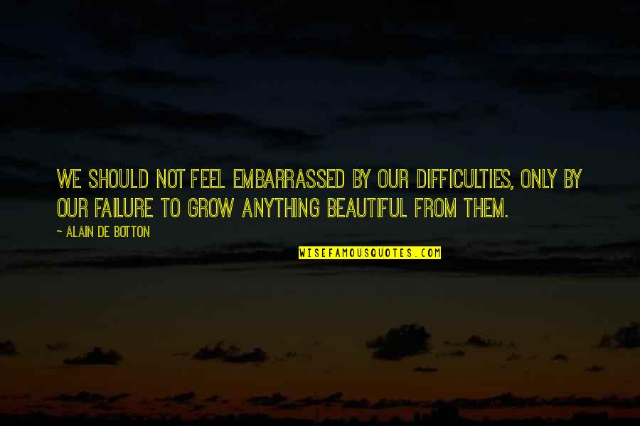 Beautiful Failure Quotes By Alain De Botton: We should not feel embarrassed by our difficulties, Beautiful Failure Quotes By Alain De Botton: We should not feel embarrassed by our difficulties,