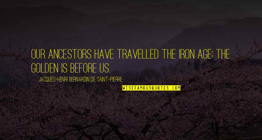 Beautiful Fantastic Quotes By Jacques-Henri Bernardin De Saint-Pierre: Our ancestors have travelled the iron age; the Beautiful Fantastic Quotes By Jacques-Henri Bernardin De Saint-Pierre: Our ancestors have travelled the iron age; the