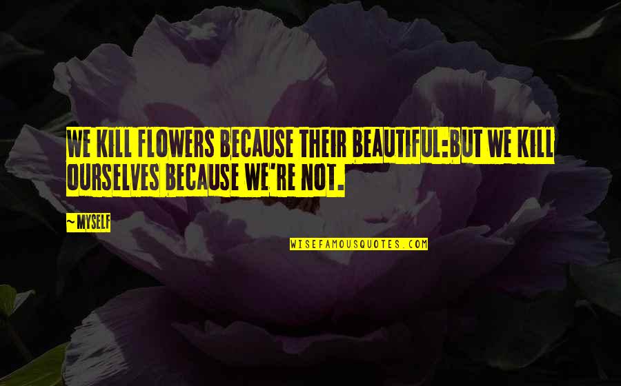 Beautiful Flowers And Quotes By Myself: We kill flowers because their beautiful:but we kill