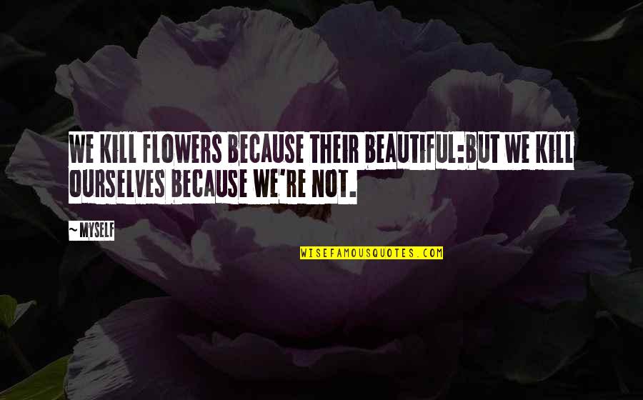 Beautiful Flowers Quotes By Myself: We kill flowers because their beautiful:but we kill