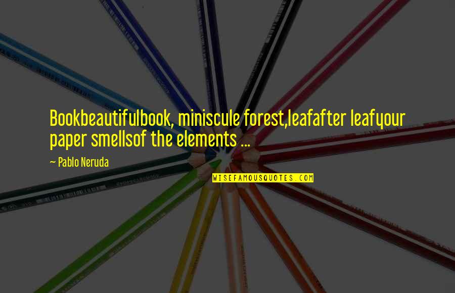 Beautiful Forest Quotes By Pablo Neruda: Bookbeautifulbook, miniscule forest,leafafter leafyour paper smellsof the elements