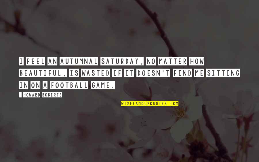 Beautiful Game Quotes By Howard Roberts: I feel an autumnal Saturday, no matter how