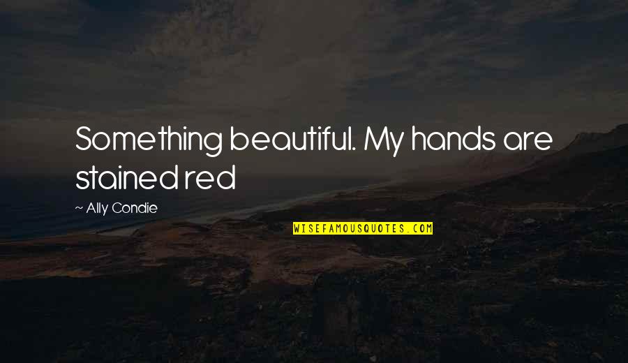 Beautiful Hands Quotes By Ally Condie: Something beautiful. My hands are stained red