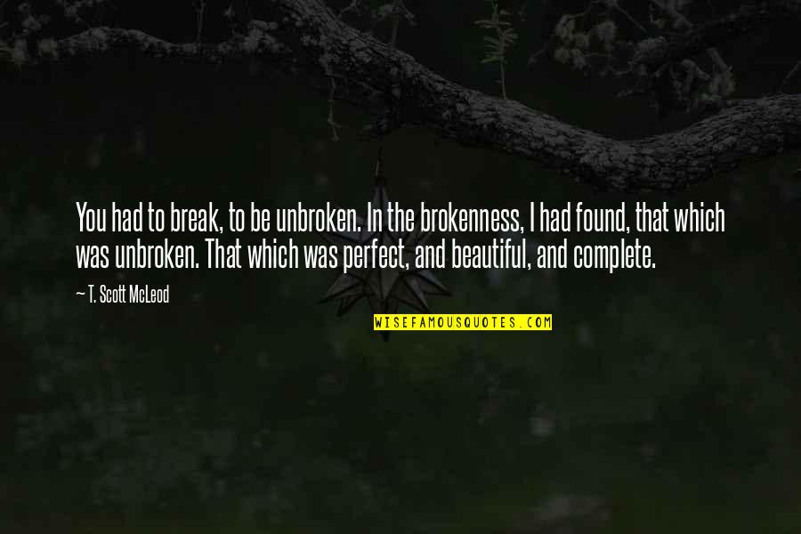 Beautiful Imperfections Quotes By T. Scott McLeod: You had to break, to be unbroken. In