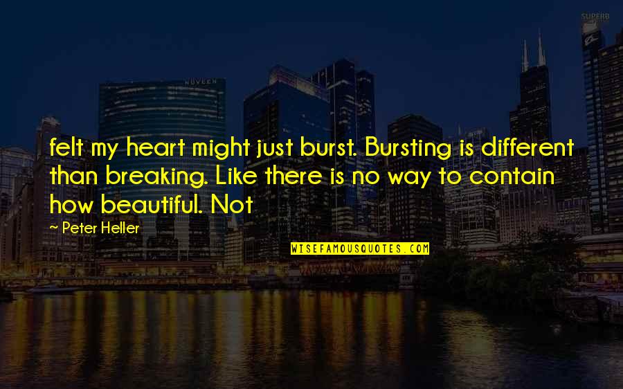 Beautiful In My Own Way Quotes By Peter Heller: felt my heart might just burst. Bursting is Beautiful In My Own Way Quotes By Peter Heller: felt my heart might just burst. Bursting is