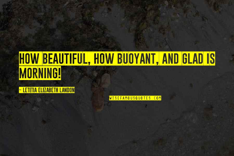 Beautiful In The Morning Quotes By Letitia Elizabeth Landon: How beautiful, how buoyant, and glad is morning! Beautiful In The Morning Quotes By Letitia Elizabeth Landon: How beautiful, how buoyant, and glad is morning!