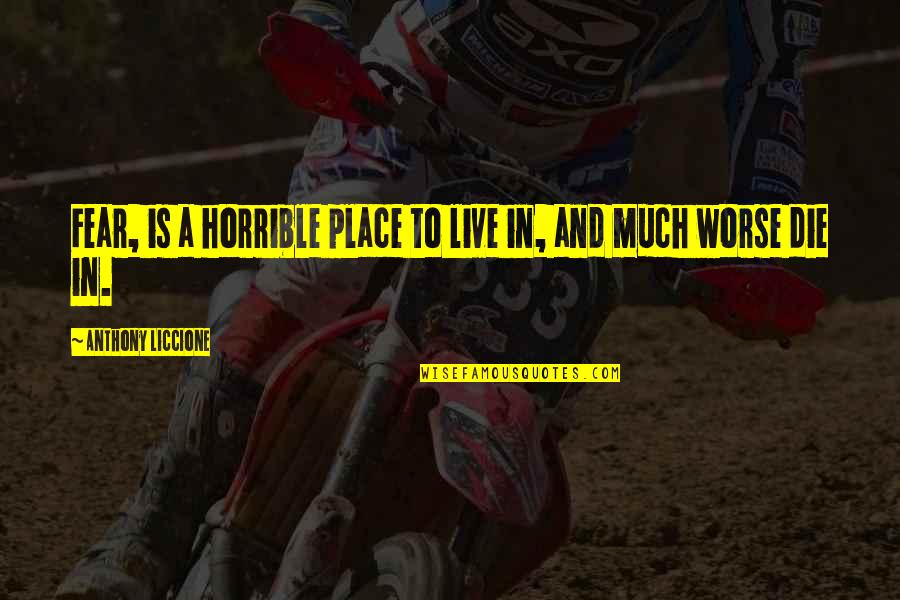Beautiful Indeed Quotes By Anthony Liccione: Fear, is a horrible place to live in, Beautiful Indeed Quotes By Anthony Liccione: Fear, is a horrible place to live in,