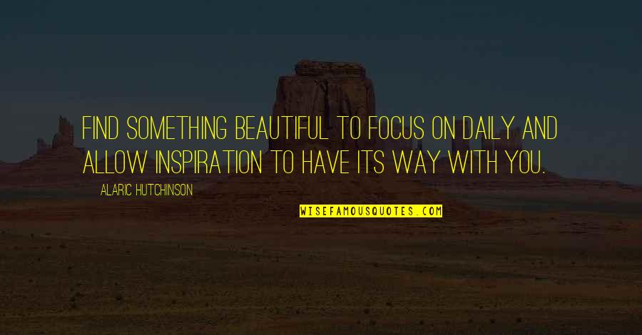 Beautiful Inner Beauty Quotes By Alaric Hutchinson: Find something beautiful to focus on daily and