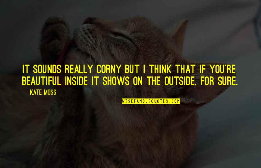 Beautiful Inside Quotes By Kate Moss: It sounds really corny but I think that Beautiful Inside Quotes By Kate Moss: It sounds really corny but I think that