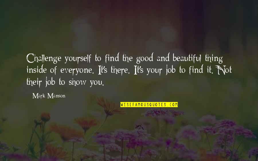 Beautiful Inside Quotes By Mark Manson: Challenge yourself to find the good and beautiful