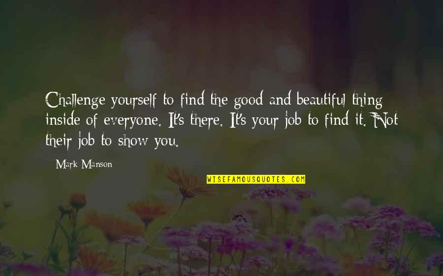 Beautiful Inside Quotes By Mark Manson: Challenge yourself to find the good and beautiful Beautiful Inside Quotes By Mark Manson: Challenge yourself to find the good and beautiful