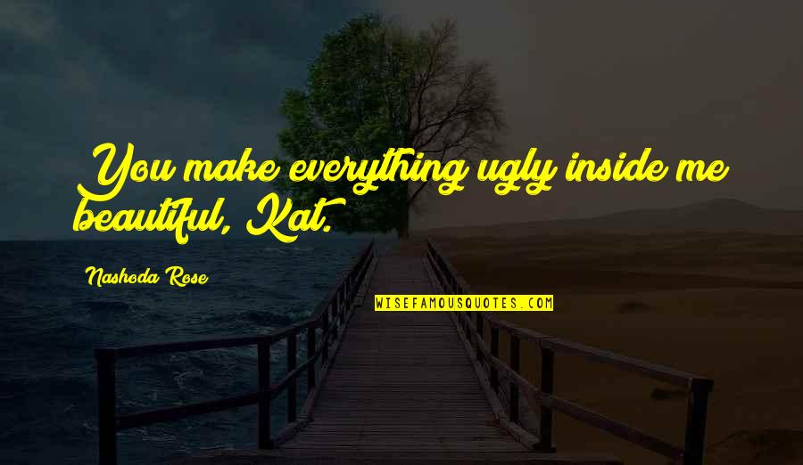Beautiful Inside Quotes By Nashoda Rose: You make everything ugly inside me beautiful, Kat.