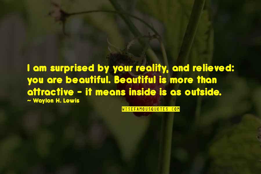 Beautiful Inside Quotes By Waylon H. Lewis: I am surprised by your reality, and relieved: