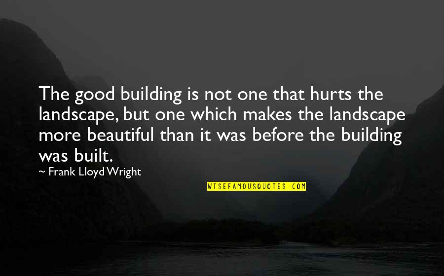Beautiful Landscape Quotes By Frank Lloyd Wright: The good building is not one that hurts