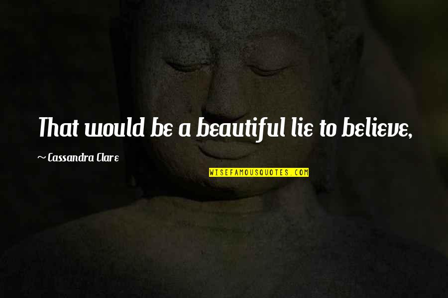 Beautiful Lie Quotes By Cassandra Clare: That would be a beautiful lie to believe,