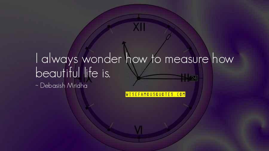 Beautiful Life Inspirational Quotes By Debasish Mridha: I always wonder how to measure how beautiful