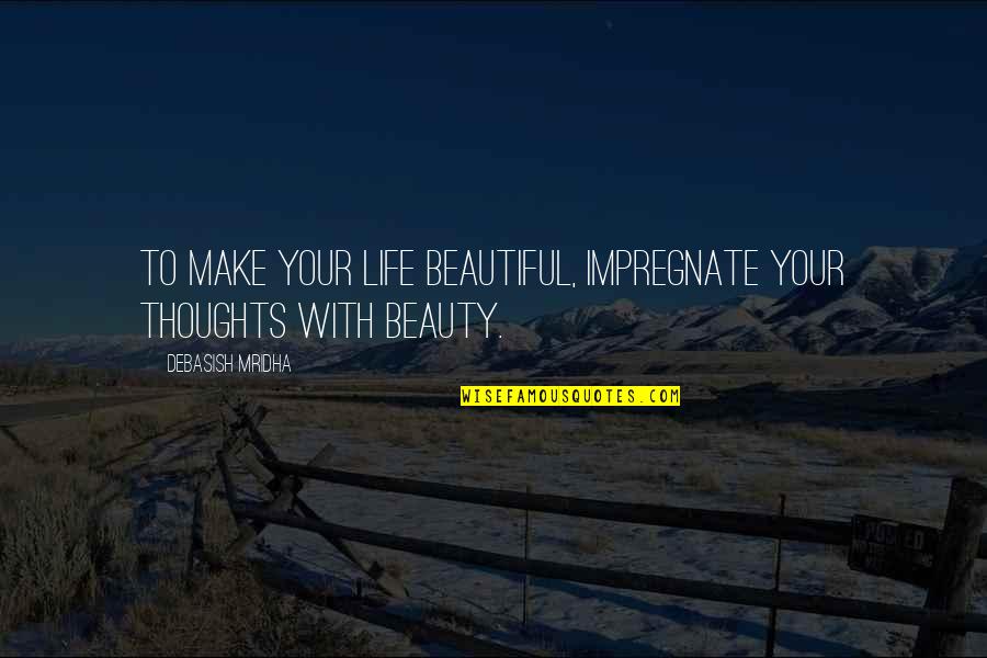 Beautiful Life Thoughts Quotes By Debasish Mridha: To make your life beautiful, impregnate your thoughts