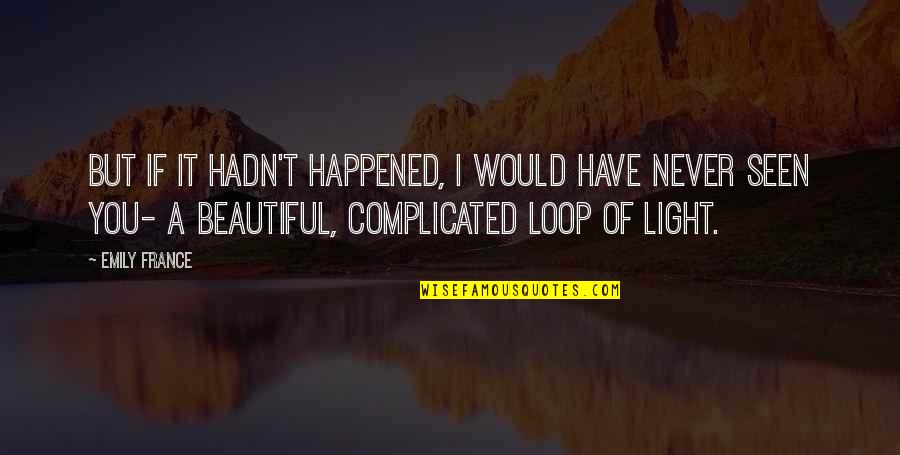 Beautiful Light Quotes By Emily France: But if it hadn't happened, I would have Beautiful Light Quotes By Emily France: But if it hadn't happened, I would have