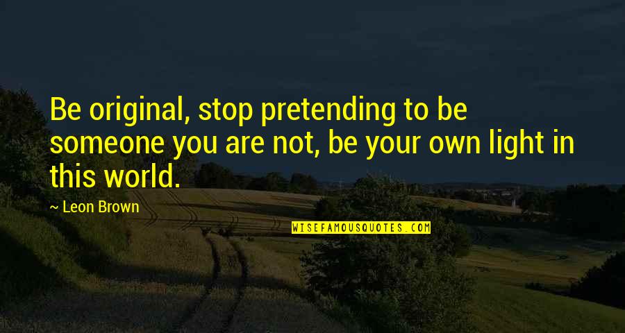 Beautiful Light Quotes By Leon Brown: Be original, stop pretending to be someone you Beautiful Light Quotes By Leon Brown: Be original, stop pretending to be someone you