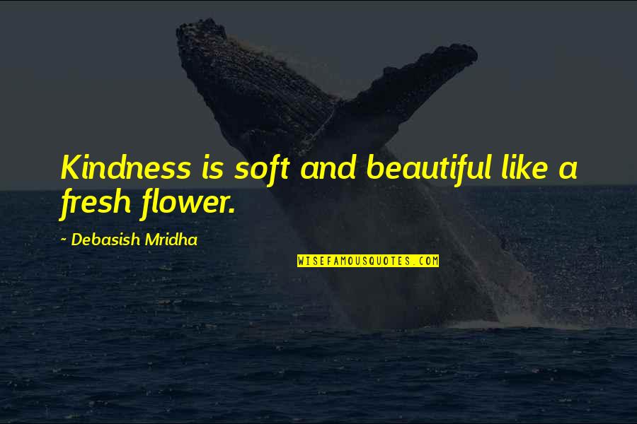 Beautiful Like A Flower Quotes By Debasish Mridha: Kindness is soft and beautiful like a fresh