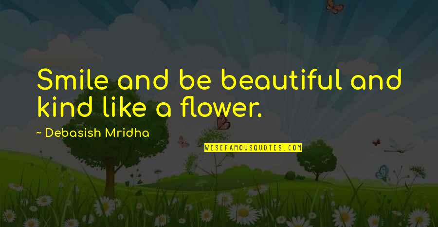 Beautiful Like Flower Quotes By Debasish Mridha: Smile and be beautiful and kind like a