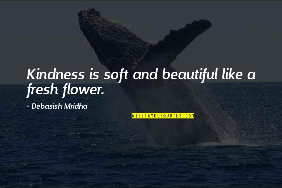 Beautiful Like Flower Quotes By Debasish Mridha: Kindness is soft and beautiful like a fresh