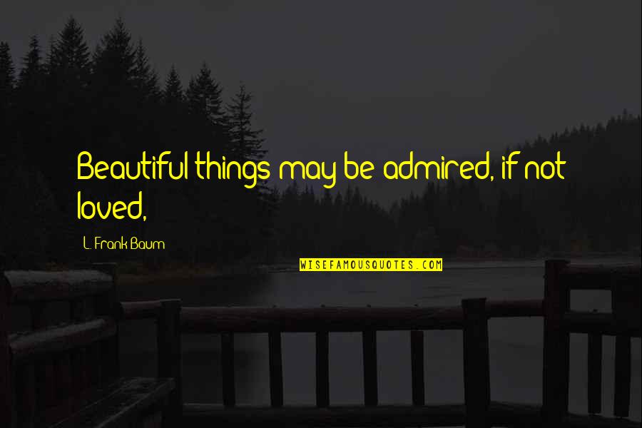 Beautiful May Quotes By L. Frank Baum: Beautiful things may be admired, if not loved,