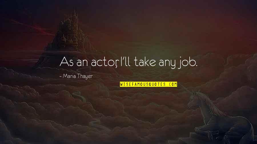 Beautiful Meaning Quotes By Maria Thayer: As an actor, I'll take any job. Beautiful Meaning Quotes By Maria Thayer: As an actor, I'll take any job.