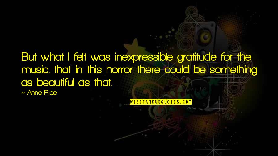 Beautiful Music Quotes By Anne Rice: But what I felt was inexpressible gratitude for
