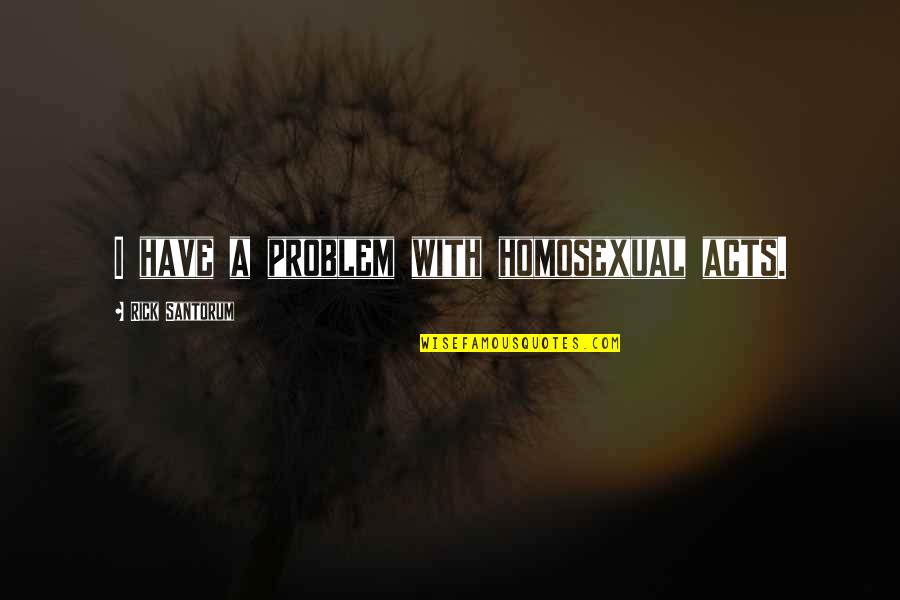 Beautiful Object Quotes By Rick Santorum: I have a problem with homosexual acts.
