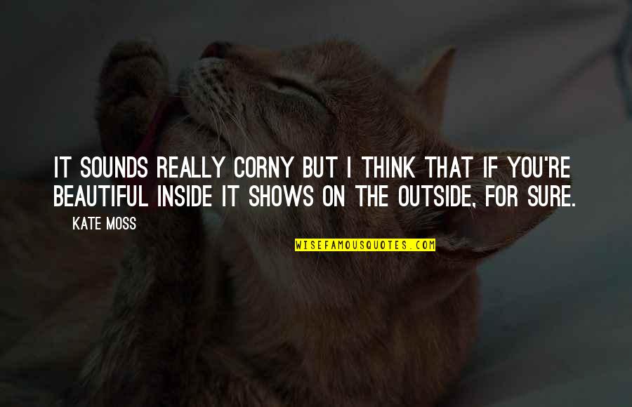 Beautiful Outside Quotes By Kate Moss: It sounds really corny but I think that Beautiful Outside Quotes By Kate Moss: It sounds really corny but I think that
