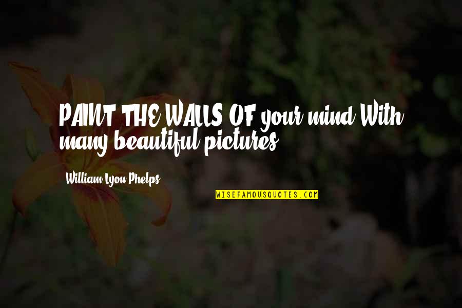 Beautiful Pictures And Quotes By William Lyon Phelps: PAINT THE WALLS OF your mind With many