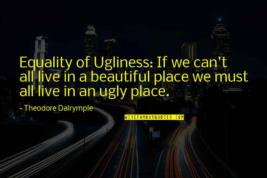 Beautiful Place To Live Quotes By Theodore Dalrymple: Equality of Ugliness: If we can't all live