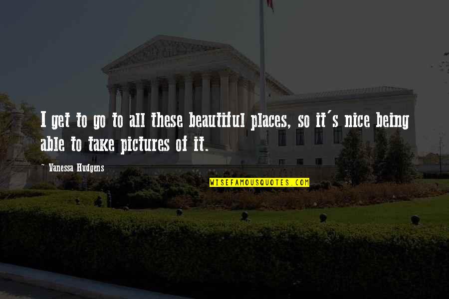 Beautiful Places With Quotes By Vanessa Hudgens: I get to go to all these beautiful
