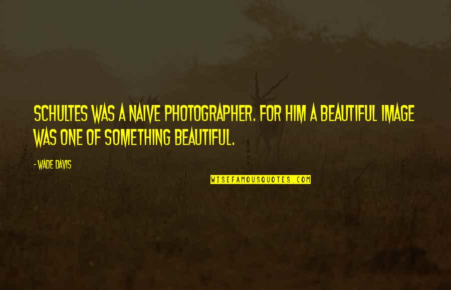 Beautiful Quotes By Wade Davis: Schultes was a naive photographer. For him a