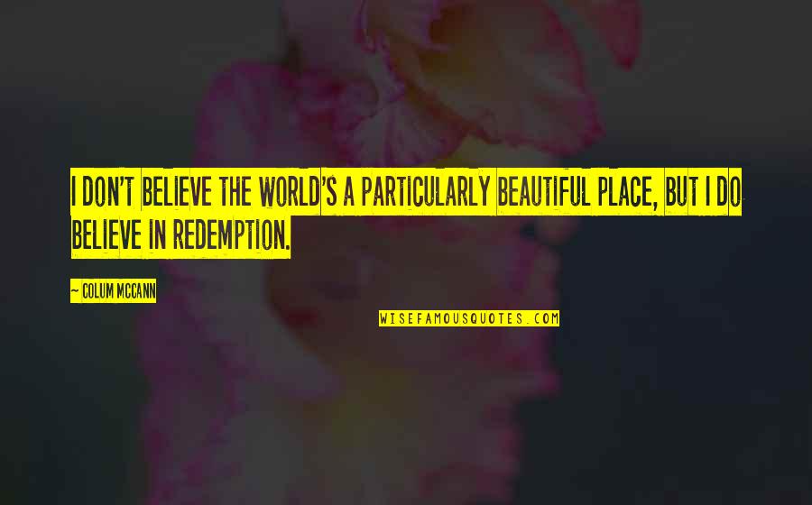 Beautiful Redemption Quotes By Colum McCann: I don't believe the world's a particularly beautiful Beautiful Redemption Quotes By Colum McCann: I don't believe the world's a particularly beautiful