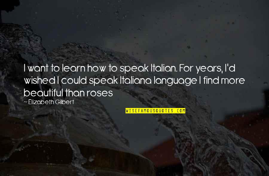 Beautiful Roses And Quotes By Elizabeth Gilbert: I want to learn how to speak Italian.