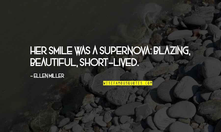 Beautiful Short Quotes By Ellen Miller: Her smile was a supernova: blazing, beautiful, short-lived. Beautiful Short Quotes By Ellen Miller: Her smile was a supernova: blazing, beautiful, short-lived.
