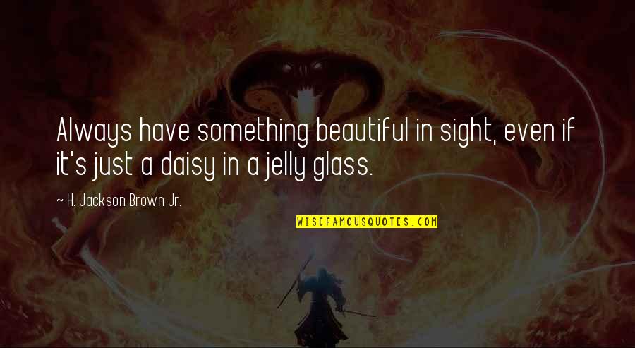 Beautiful Sight Quotes By H. Jackson Brown Jr.: Always have something beautiful in sight, even if Beautiful Sight Quotes By H. Jackson Brown Jr.: Always have something beautiful in sight, even if