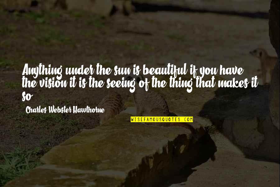 Beautiful Sun Quotes By Charles Webster Hawthorne: Anything under the sun is beautiful if you