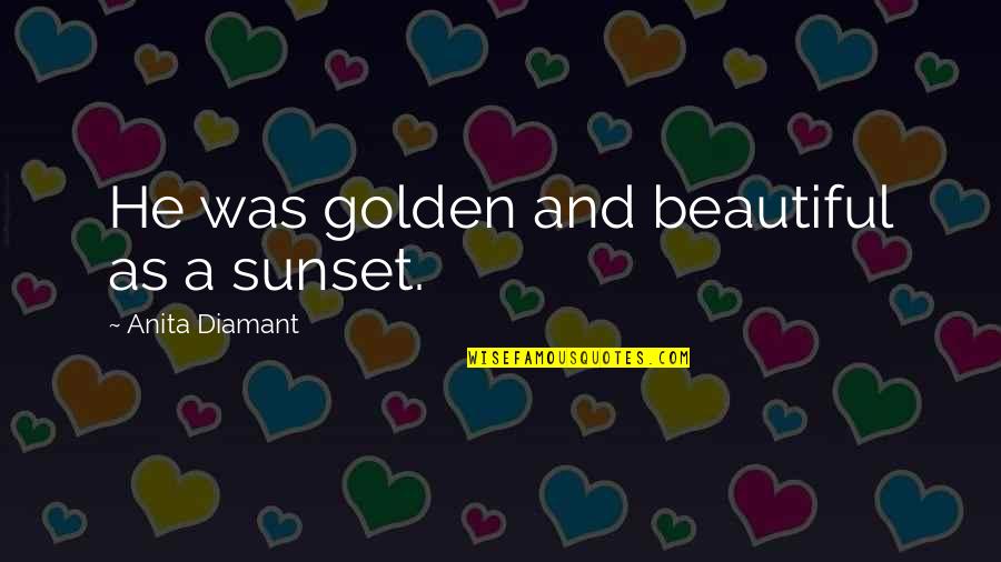 Beautiful Sunset Quotes By Anita Diamant: He was golden and beautiful as a sunset.