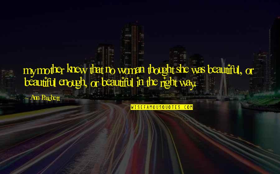 Beautiful The Way Quotes By Ann Patchett: my mother knew that no woman thought she Beautiful The Way Quotes By Ann Patchett: my mother knew that no woman thought she