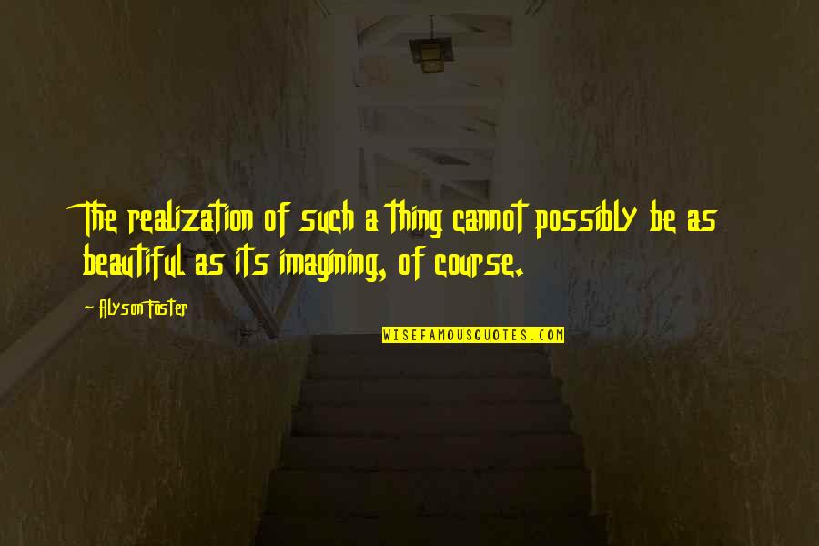 Beautiful Thing Quotes By Alyson Foster: The realization of such a thing cannot possibly Beautiful Thing Quotes By Alyson Foster: The realization of such a thing cannot possibly