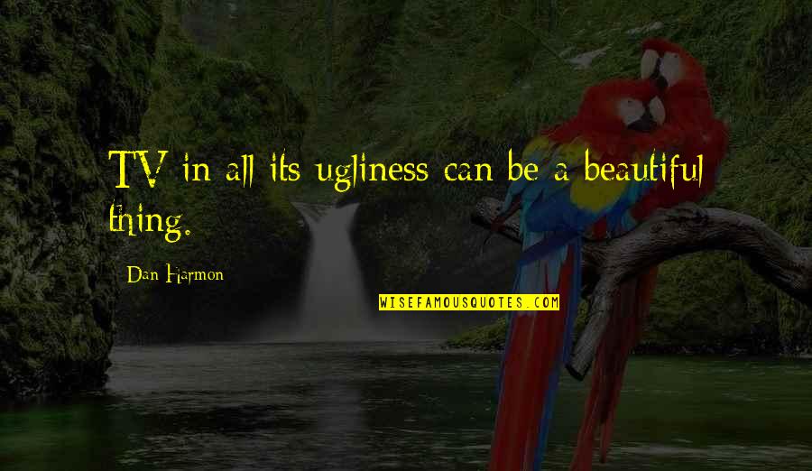 Beautiful Thing Quotes By Dan Harmon: TV in all its ugliness can be a Beautiful Thing Quotes By Dan Harmon: TV in all its ugliness can be a