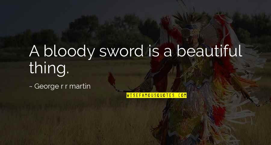 Beautiful Thing Quotes By George R R Martin: A bloody sword is a beautiful thing.