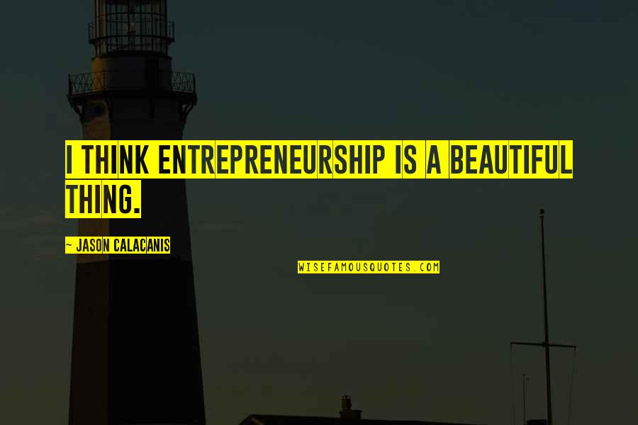 Beautiful Thing Quotes By Jason Calacanis: I think entrepreneurship is a beautiful thing. Beautiful Thing Quotes By Jason Calacanis: I think entrepreneurship is a beautiful thing.