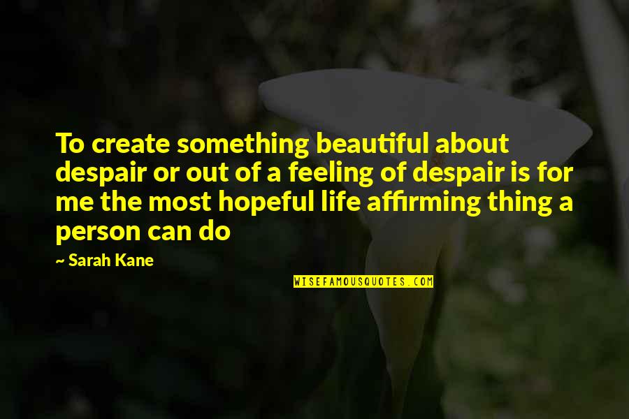 Beautiful Thing Quotes By Sarah Kane: To create something beautiful about despair or out Beautiful Thing Quotes By Sarah Kane: To create something beautiful about despair or out