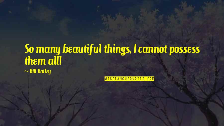 Beautiful Things Quotes By Bill Bailey: So many beautiful things, I cannot possess them