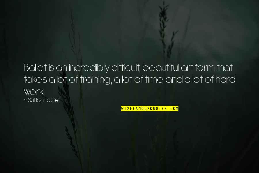 Beautiful Time Quotes By Sutton Foster: Ballet is an incredibly difficult, beautiful art form Beautiful Time Quotes By Sutton Foster: Ballet is an incredibly difficult, beautiful art form