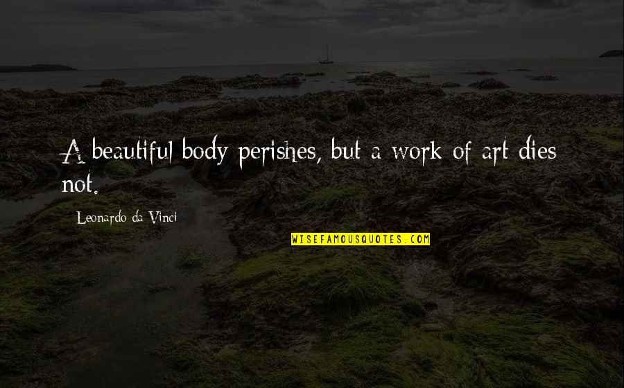 Beautiful Work Of Art Quotes By Leonardo Da Vinci: A beautiful body perishes, but a work of
